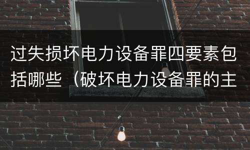 过失损坏电力设备罪四要素包括哪些（破坏电力设备罪的主体）