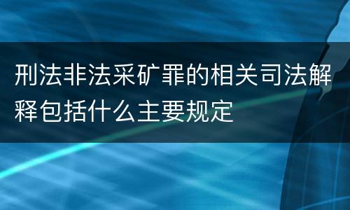 刑法非法采矿罪的相关司法解释包括什么主要规定