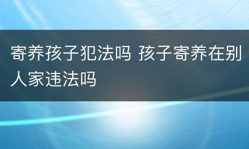 寄养孩子犯法吗 孩子寄养在别人家违法吗