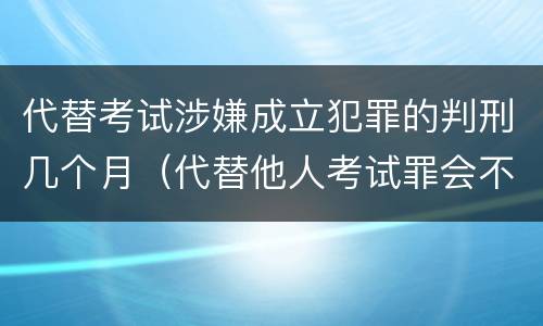 代替考试涉嫌成立犯罪的判刑几个月（代替他人考试罪会不会逮捕）