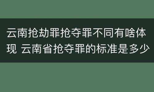 云南抢劫罪抢夺罪不同有啥体现 云南省抢夺罪的标准是多少?