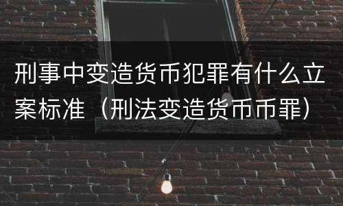 刑事中变造货币犯罪有什么立案标准（刑法变造货币币罪）