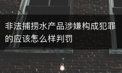 非法捕捞水产品涉嫌构成犯罪的应该怎么样判罚