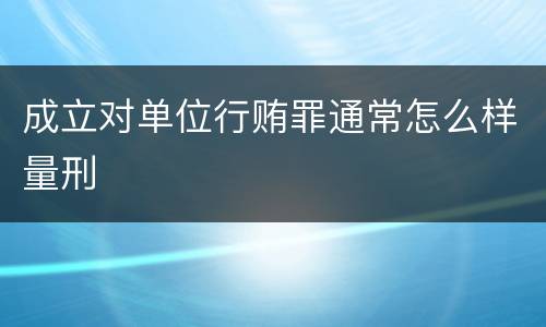 成立对单位行贿罪通常怎么样量刑