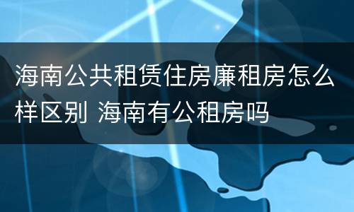 海南公共租赁住房廉租房怎么样区别 海南有公租房吗