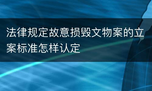 法律规定故意损毁文物案的立案标准怎样认定