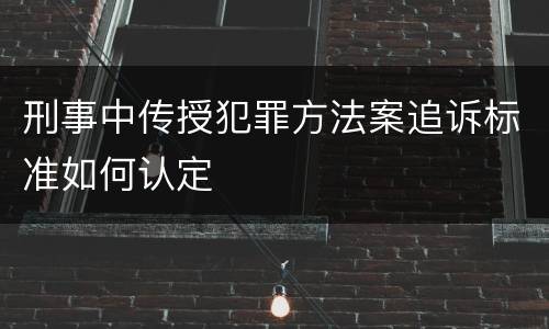 刑事中传授犯罪方法案追诉标准如何认定