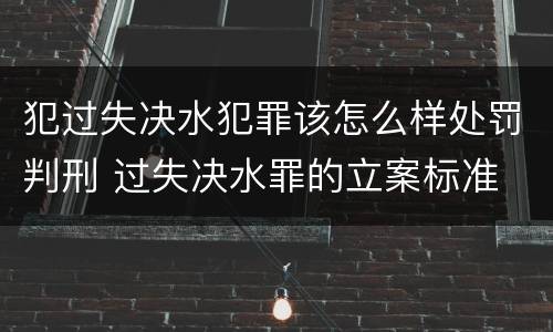 犯过失决水犯罪该怎么样处罚判刑 过失决水罪的立案标准