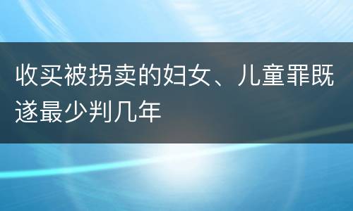 收买被拐卖的妇女、儿童罪既遂最少判几年