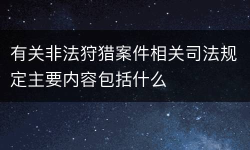 有关非法狩猎案件相关司法规定主要内容包括什么