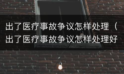 出了医疗事故争议怎样处理（出了医疗事故争议怎样处理好）