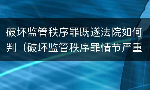 破坏监管秩序罪既遂法院如何判（破坏监管秩序罪情节严重）