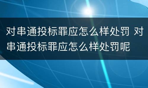 对串通投标罪应怎么样处罚 对串通投标罪应怎么样处罚呢