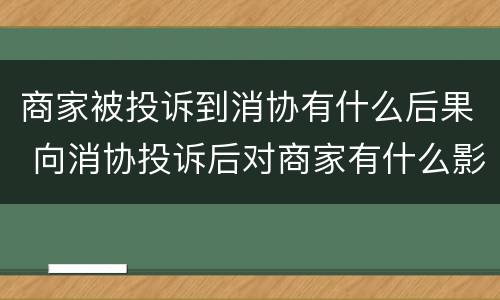 商家被投诉到消协有什么后果 向消协投诉后对商家有什么影响?