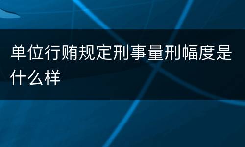 单位行贿规定刑事量刑幅度是什么样