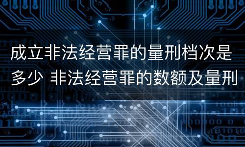 成立非法经营罪的量刑档次是多少 非法经营罪的数额及量刑