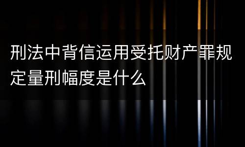 刑法中背信运用受托财产罪规定量刑幅度是什么