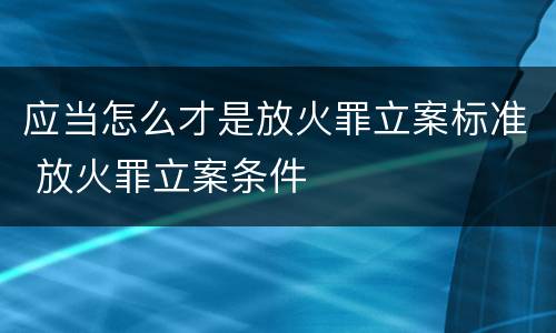 应当怎么才是放火罪立案标准 放火罪立案条件
