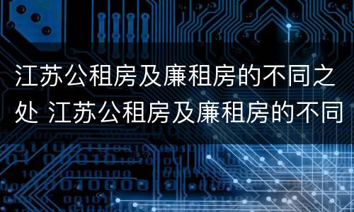 江苏公租房及廉租房的不同之处 江苏公租房及廉租房的不同之处在哪里