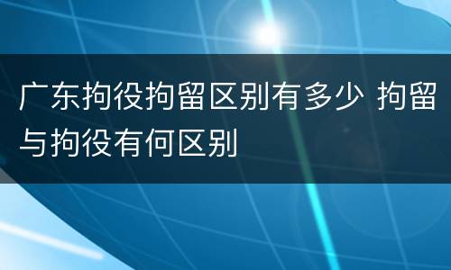 广东拘役拘留区别有多少 拘留与拘役有何区别