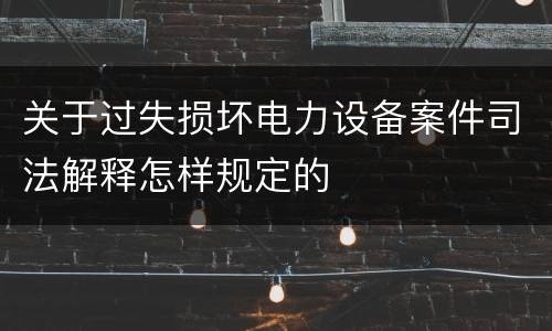 关于过失损坏电力设备案件司法解释怎样规定的