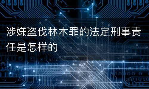 涉嫌盗伐林木罪的法定刑事责任是怎样的