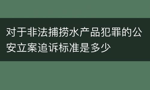 对于非法捕捞水产品犯罪的公安立案追诉标准是多少