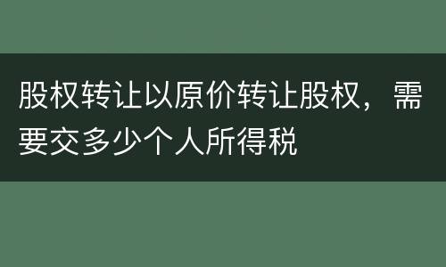 股权转让以原价转让股权，需要交多少个人所得税