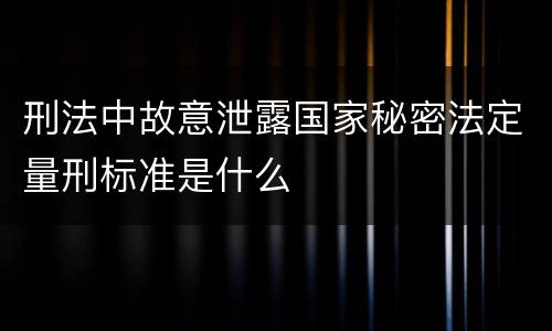 刑法中故意泄露国家秘密法定量刑标准是什么