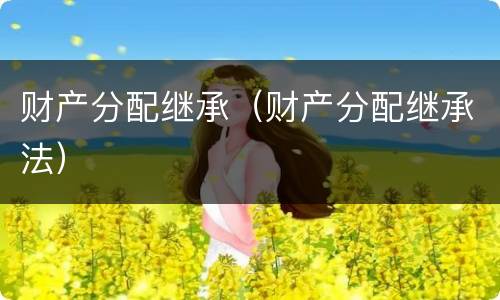 财产分配继承（财产分配继承法）