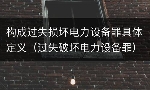 构成过失损坏电力设备罪具体定义（过失破坏电力设备罪）