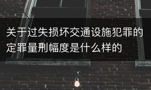 关于过失损坏交通设施犯罪的定罪量刑幅度是什么样的