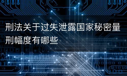刑法关于过失泄露国家秘密量刑幅度有哪些