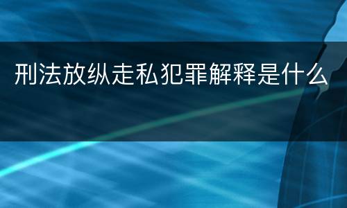 刑法放纵走私犯罪解释是什么