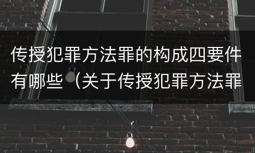 传授犯罪方法罪的构成四要件有哪些（关于传授犯罪方法罪下列表述正确的是）