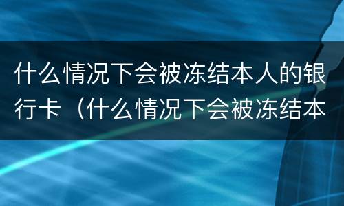 什么情况下会被冻结本人的银行卡（什么情况下会被冻结本人的银行卡呢）