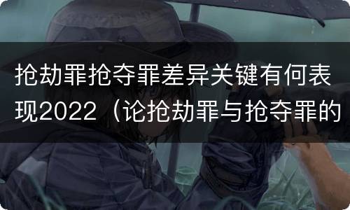 抢劫罪抢夺罪差异关键有何表现2022（论抢劫罪与抢夺罪的界限）