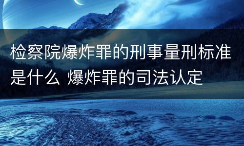 检察院爆炸罪的刑事量刑标准是什么 爆炸罪的司法认定