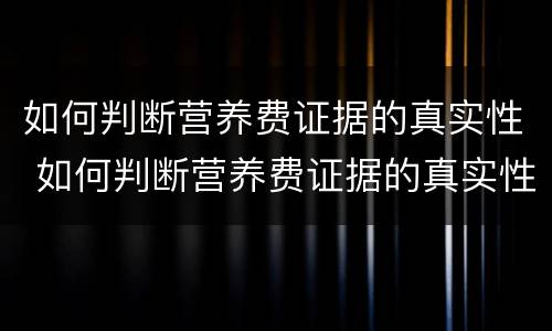 如何判断营养费证据的真实性 如何判断营养费证据的真实性是否正确