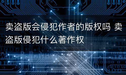 卖盗版会侵犯作者的版权吗 卖盗版侵犯什么著作权