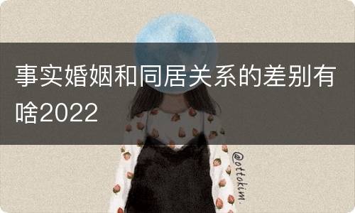 事实婚姻和同居关系的差别有啥2022