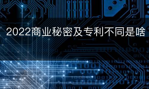 2022商业秘密及专利不同是啥