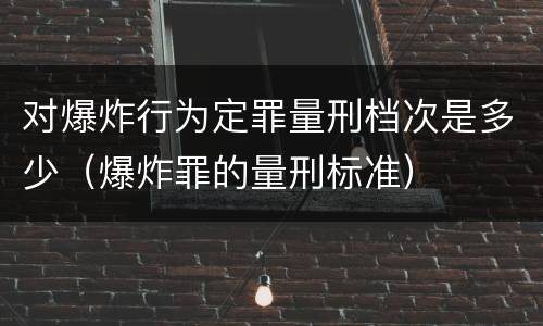 对爆炸行为定罪量刑档次是多少（爆炸罪的量刑标准）