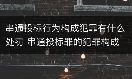 串通投标行为构成犯罪有什么处罚 串通投标罪的犯罪构成