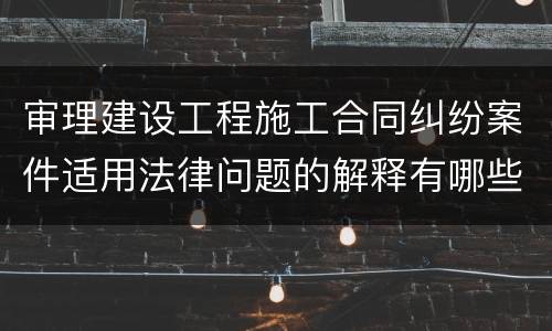 审理建设工程施工合同纠纷案件适用法律问题的解释有哪些