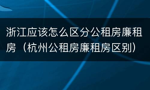 浙江应该怎么区分公租房廉租房（杭州公租房廉租房区别）