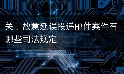 关于故意延误投递邮件案件有哪些司法规定