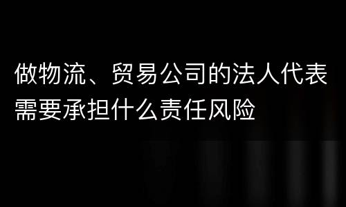 做物流、贸易公司的法人代表需要承担什么责任风险