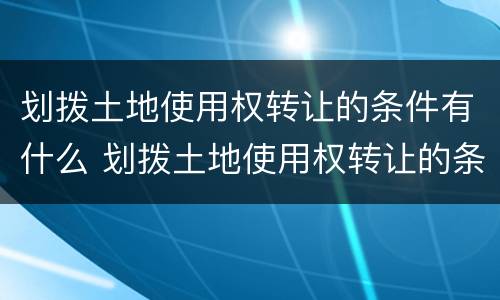 划拨土地使用权转让的条件有什么 划拨土地使用权转让的条件有什么规定