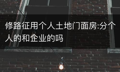 修路征用个人土地门面房:分个人的和企业的吗